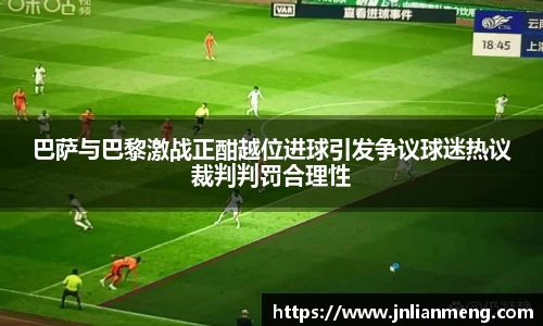 巴萨与巴黎激战正酣越位进球引发争议球迷热议裁判判罚合理性