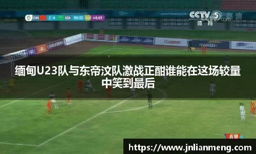 缅甸U23队与东帝汶队激战正酣谁能在这场较量中笑到最后