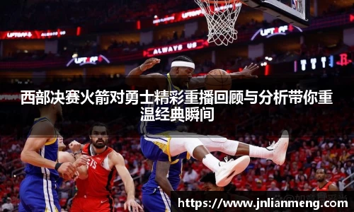 西部决赛火箭对勇士精彩重播回顾与分析带你重温经典瞬间