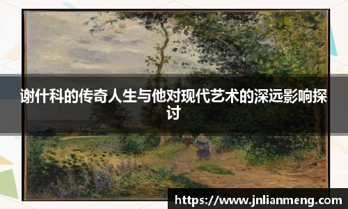 谢什科的传奇人生与他对现代艺术的深远影响探讨