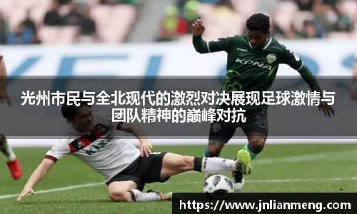 光州市民与全北现代的激烈对决展现足球激情与团队精神的巅峰对抗