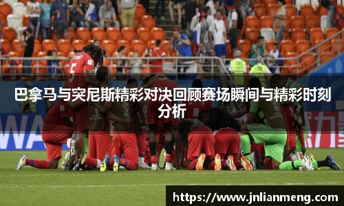 巴拿马与突尼斯精彩对决回顾赛场瞬间与精彩时刻分析