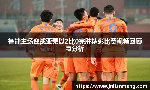 鲁能主场迎战亚泰以2比0完胜精彩比赛视频回顾与分析